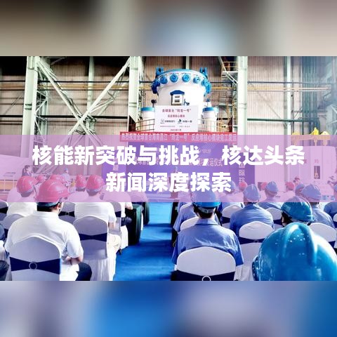 核能新突破與挑戰(zhàn)，核達頭條新聞深度探索
