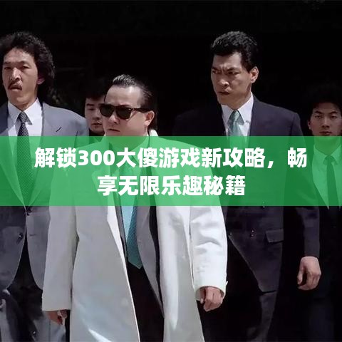 解鎖300大傻游戲新攻略，暢享無限樂趣秘籍