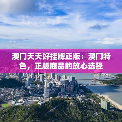 澳門天天好掛牌正版：澳門特色，正版商品的放心選擇
