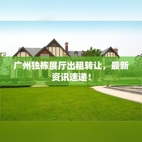 廣州獨(dú)棟展廳出租轉(zhuǎn)讓，最新資訊速遞！