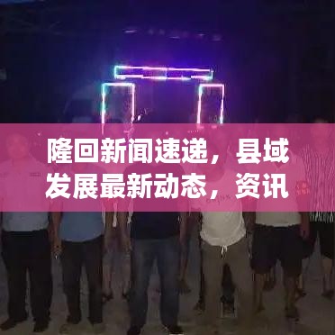 隆回新聞速遞，縣域發(fā)展最新動態(tài)，資訊一網(wǎng)打盡
