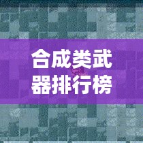 合成類武器排行榜TOP10，深度解析與評測報告