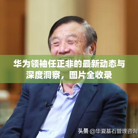 華為領(lǐng)袖任正非的最新動(dòng)態(tài)與深度洞察，圖片全收錄