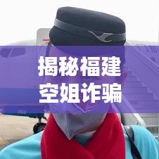 揭秘福建空姐詐騙案，身邊的隱形陷阱需警惕