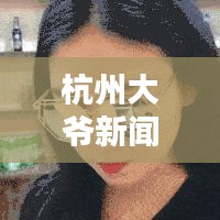 杭州大爺新聞火爆今日頭條，引發(fā)關(guān)注熱潮