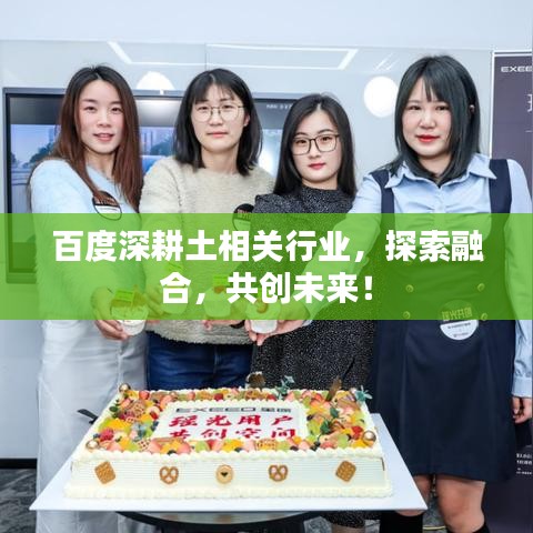 百度深耕土相關(guān)行業(yè)，探索融合，共創(chuàng)未來！