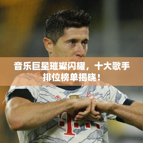 音樂巨星璀璨閃耀，十大歌手排位榜單揭曉！