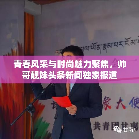 青春風(fēng)采與時(shí)尚魅力聚焦，帥哥靚妹頭條新聞獨(dú)家報(bào)道