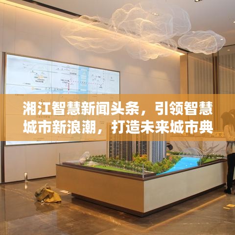 湘江智慧新聞?lì)^條，引領(lǐng)智慧城市新浪潮，打造未來城市典范