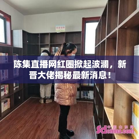 陳集直播網(wǎng)紅圈掀起波瀾，新晉大佬揭秘最新消息！
