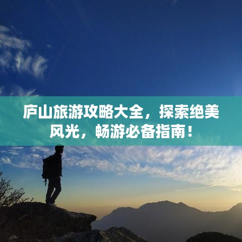廬山旅游攻略大全，探索絕美風(fēng)光，暢游必備指南！