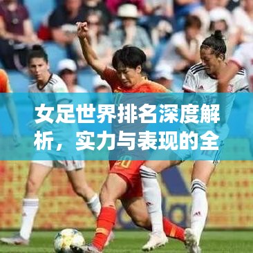 女足世界排名深度解析，實力與表現(xiàn)的全方位評估