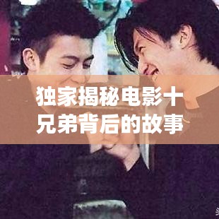 獨(dú)家揭秘電影十兄弟背后的故事，探尋兄弟情深與命運(yùn)交織的傳奇之旅