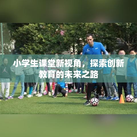 小學(xué)生課堂新視角，探索創(chuàng)新教育的未來之路