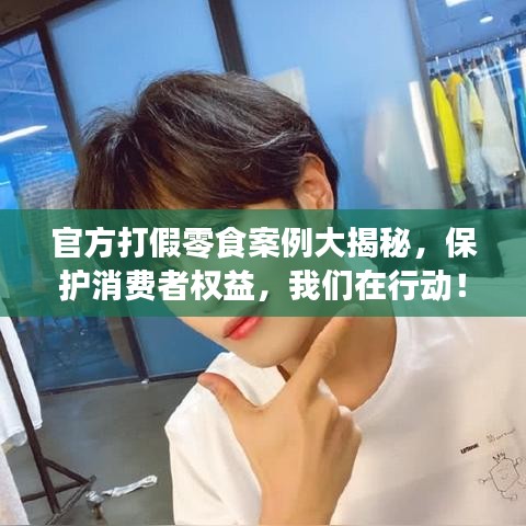 官方打假零食案例大揭秘，保護消費者權(quán)益，我們在行動！最新新聞直擊！