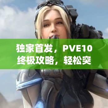 獨(dú)家首發(fā)，PVE10終極攻略，輕松突破難關(guān)，登頂頂尖玩家殿堂！