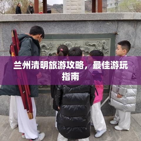 蘭州清明旅游攻略，最佳游玩指南