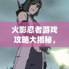 火影忍者游戲攻略大揭秘，成為頂尖忍者的秘密武器全解析