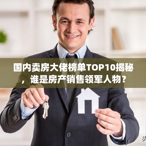 國內(nèi)賣房大佬榜單TOP10揭秘，誰是房產(chǎn)銷售領(lǐng)軍人物？