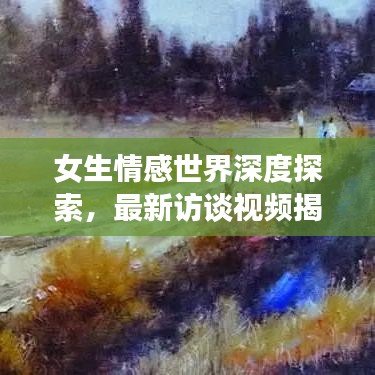 女生情感世界深度探索，最新訪談視頻揭秘情感訪談大全