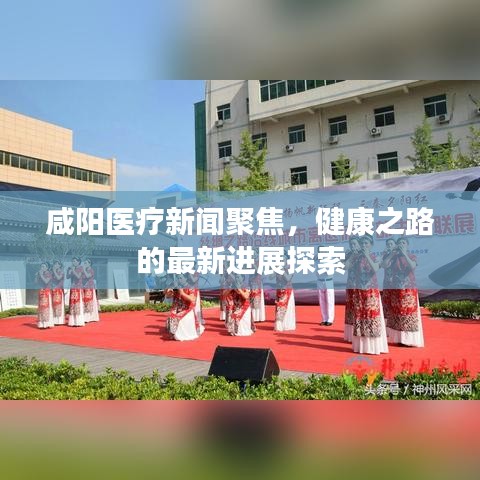 咸陽(yáng)醫(yī)療新聞聚焦，健康之路的最新進(jìn)展探索