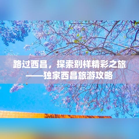 路過西昌，探索別樣精彩之旅——獨家西昌旅游攻略