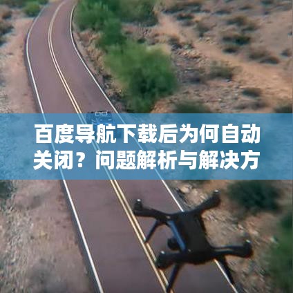 百度導航下載后為何自動關閉？問題解析與解決方案全攻略