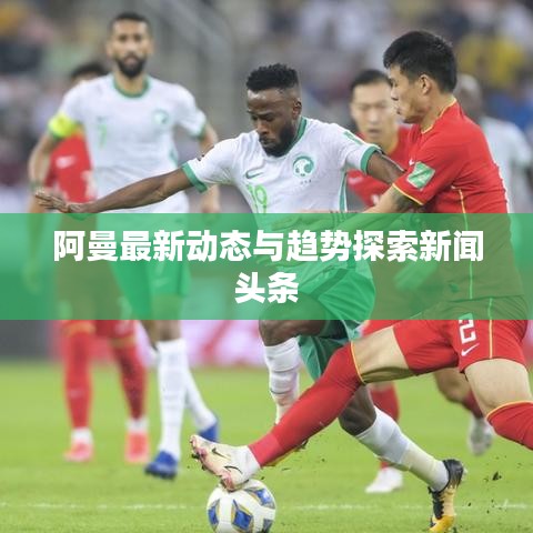 阿曼最新動態(tài)與趨勢探索新聞頭條