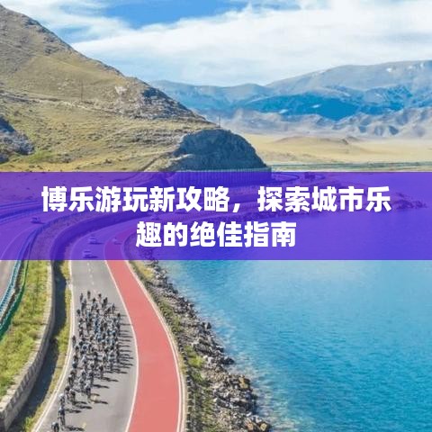 博樂游玩新攻略，探索城市樂趣的絕佳指南