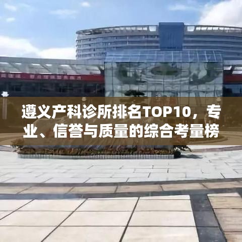 遵義產(chǎn)科診所排名TOP10，專業(yè)、信譽(yù)與質(zhì)量的綜合考量榜單揭曉！
