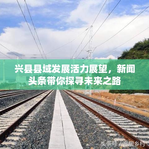 興縣縣域發(fā)展活力展望，新聞?lì)^條帶你探尋未來(lái)之路