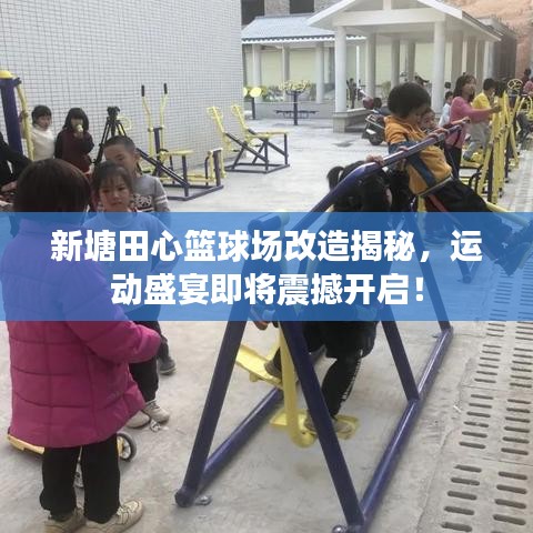 新塘田心籃球場改造揭秘，運動盛宴即將震撼開啟！