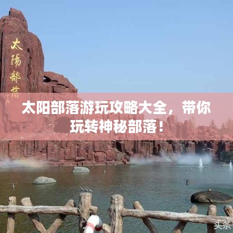 太陽部落游玩攻略大全，帶你玩轉(zhuǎn)神秘部落！