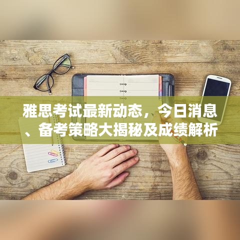 雅思考試最新動(dòng)態(tài)，今日消息、備考策略大揭秘及成績解析