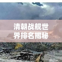 清朝戰(zhàn)艦世界排名揭秘，歷史地位與現(xiàn)代評(píng)估的綜合探討