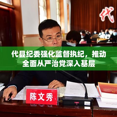 代縣紀委強化監(jiān)督執(zhí)紀，推動全面從嚴治黨深入基層