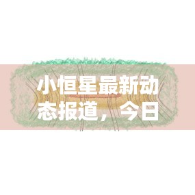 小恒星最新動態(tài)報道，今日消息一覽