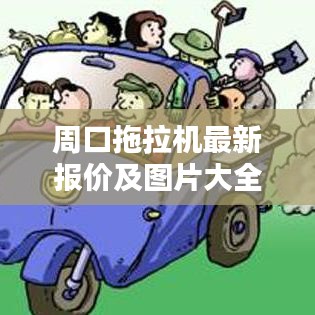 周口拖拉機(jī)最新報(bào)價(jià)及圖片大全，實(shí)時(shí)更新，不容錯(cuò)過(guò)！