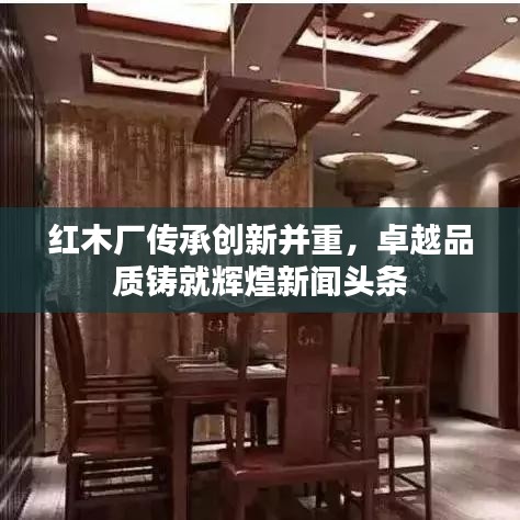 紅木廠傳承創(chuàng)新并重，卓越品質(zhì)鑄就輝煌新聞?lì)^條