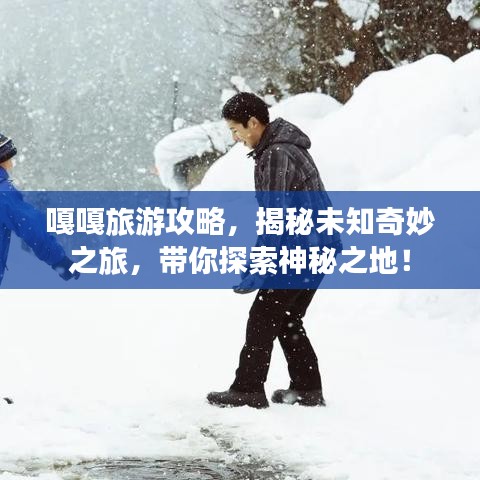 嘎嘎旅游攻略，揭秘未知奇妙之旅，帶你探索神秘之地！