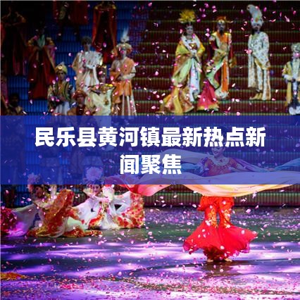 民樂縣黃河鎮(zhèn)最新熱點(diǎn)新聞聚焦