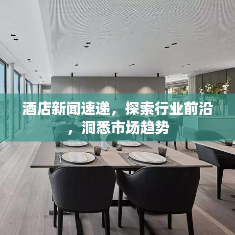 酒店新聞速遞，探索行業(yè)前沿，洞悉市場趨勢
