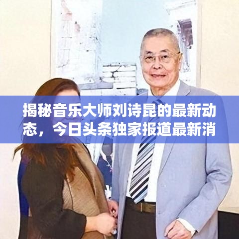 揭秘音樂大師劉詩昆的最新動態(tài)，今日頭條獨(dú)家報道最新消息