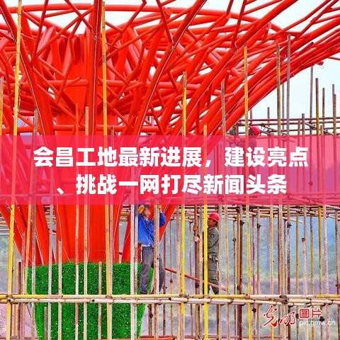會(huì)昌工地最新進(jìn)展，建設(shè)亮點(diǎn)、挑戰(zhàn)一網(wǎng)打盡新聞?lì)^條