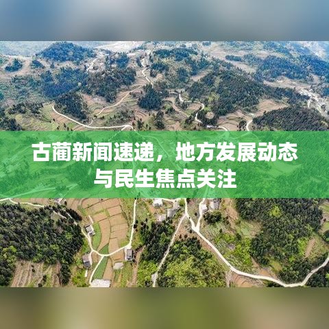 古藺新聞速遞，地方發(fā)展動(dòng)態(tài)與民生焦點(diǎn)關(guān)注