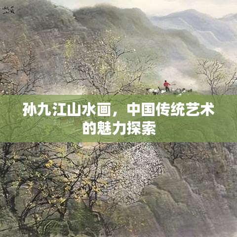 孫九江山水畫(huà)，中國(guó)傳統(tǒng)藝術(shù)的魅力探索