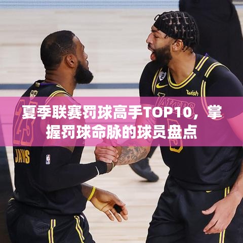 夏季聯(lián)賽罰球高手TOP10，掌握罰球命脈的球員盤點