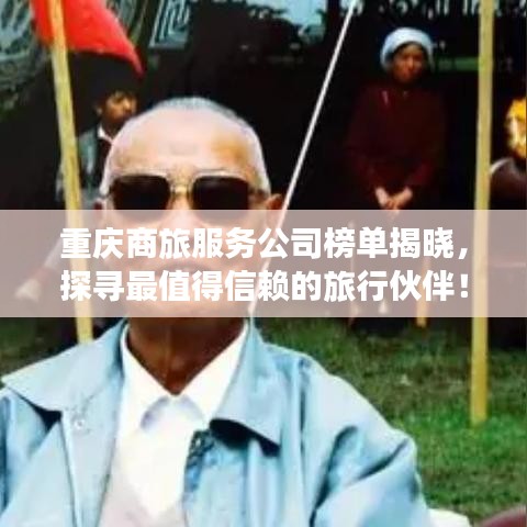 重慶商旅服務(wù)公司榜單揭曉，探尋最值得信賴的旅行伙伴！