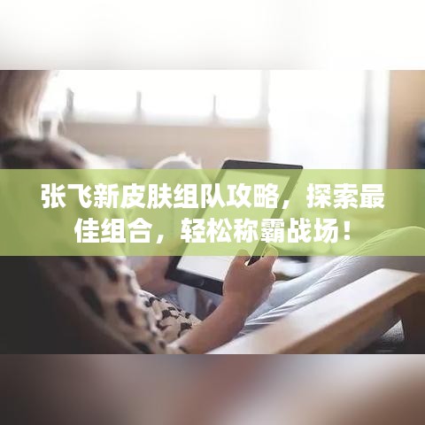 張飛新皮膚組隊(duì)攻略，探索最佳組合，輕松稱霸戰(zhàn)場！