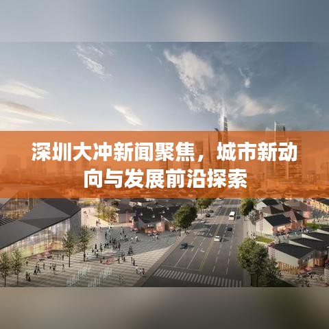 深圳大沖新聞聚焦，城市新動(dòng)向與發(fā)展前沿探索